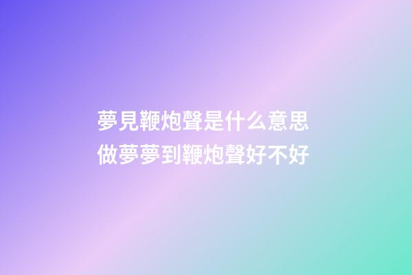 夢見鞭炮聲是什么意思 做夢夢到鞭炮聲好不好